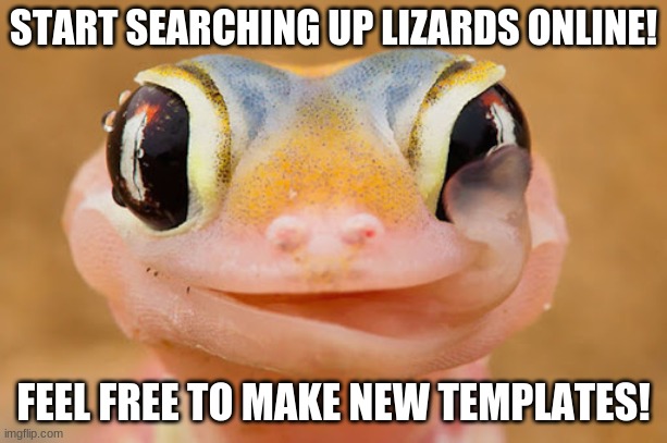 I've been searching myself, look at this little guy I found on google :D | START SEARCHING UP LIZARDS ONLINE! FEEL FREE TO MAKE NEW TEMPLATES! | made w/ Imgflip meme maker