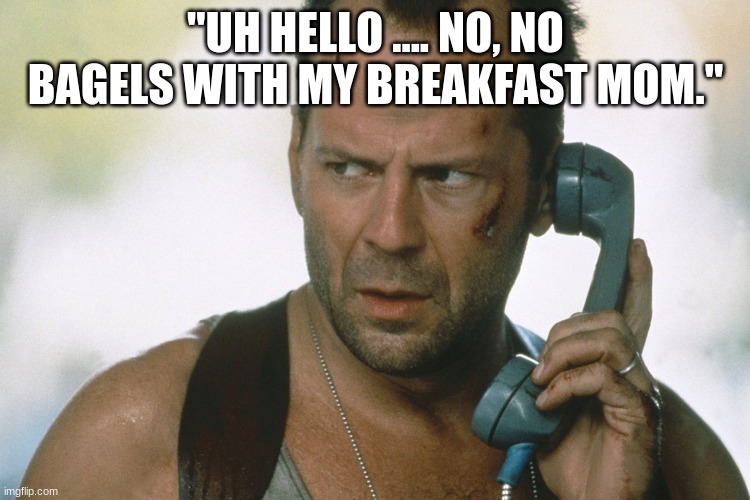 in the midst of battle.... | "UH HELLO .... NO, NO BAGELS WITH MY BREAKFAST MOM." | image tagged in bruce willis on the phone die hard | made w/ Imgflip meme maker