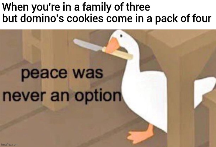 C o o k i e s | When you're in a family of three but domino's cookies come in a pack of four | image tagged in untitled goose peace was never an option | made w/ Imgflip meme maker