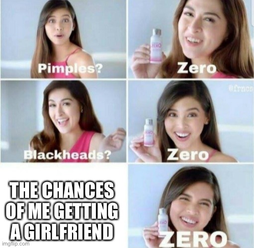 Same... | THE CHANCES OF ME GETTING A GIRLFRIEND | image tagged in pimples zero | made w/ Imgflip meme maker