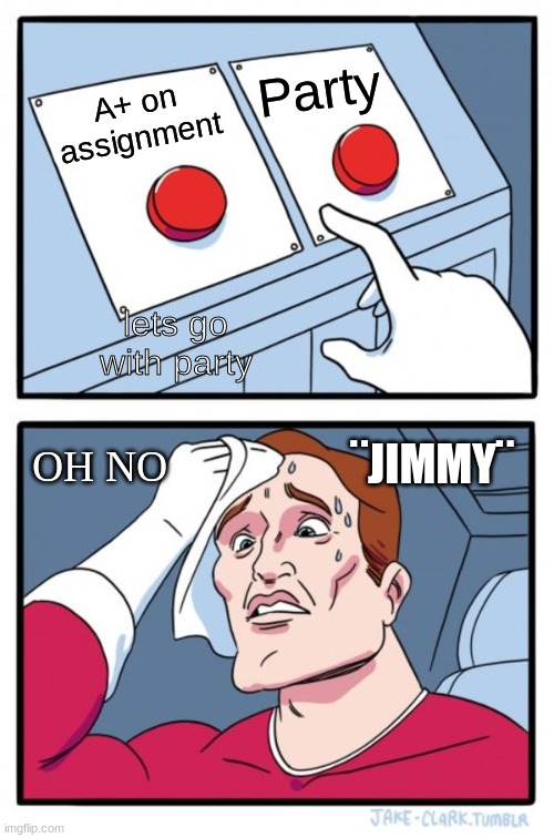 My desision everyday | Party; A+ on assignment; lets go with party; OH NO; ¨JIMMY¨ | image tagged in memes,two buttons | made w/ Imgflip meme maker