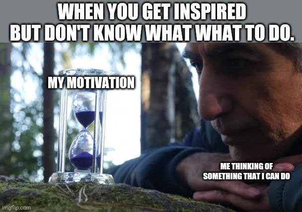 Inspired for nothing | WHEN YOU GET INSPIRED BUT DON'T KNOW WHAT WHAT TO DO. MY MOTIVATION; ME THINKING OF SOMETHING THAT I CAN DO | image tagged in inspirational | made w/ Imgflip meme maker