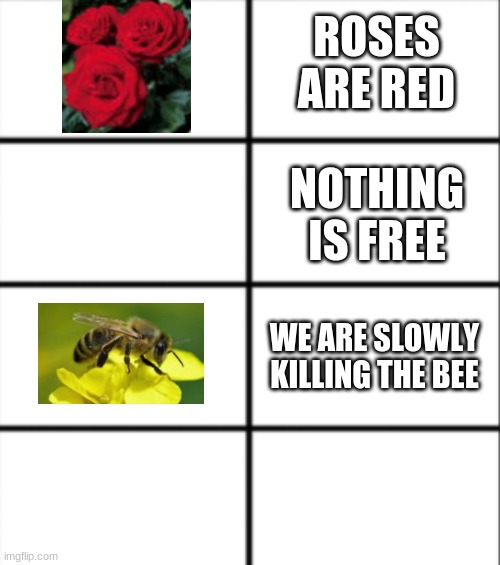 Roses are Red | ROSES ARE RED; NOTHING IS FREE; WE ARE SLOWLY KILLING THE BEE | image tagged in roses are red | made w/ Imgflip meme maker