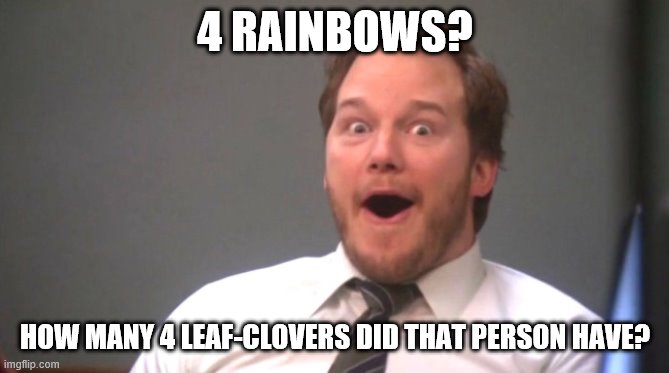 Chris Pratt Happy | 4 RAINBOWS? HOW MANY 4 LEAF-CLOVERS DID THAT PERSON HAVE? | image tagged in chris pratt happy | made w/ Imgflip meme maker