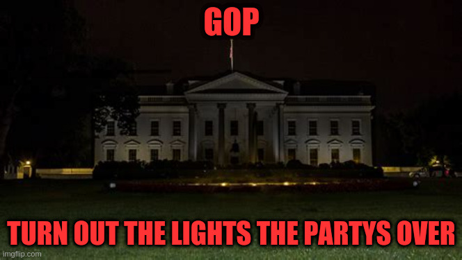 Dark White House | GOP; TURN OUT THE LIGHTS THE PARTYS OVER | image tagged in white house | made w/ Imgflip meme maker