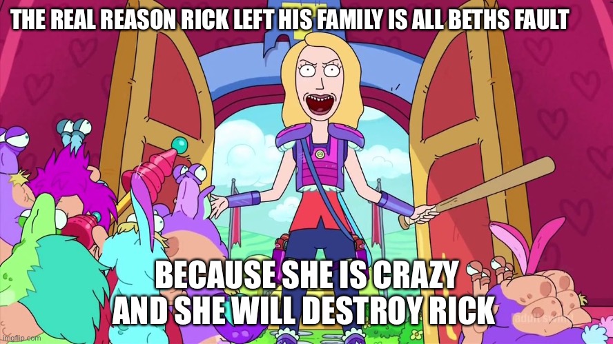 Blame Beth | THE REAL REASON RICK LEFT HIS FAMILY IS ALL BETHS FAULT; BECAUSE SHE IS CRAZY AND SHE WILL DESTROY RICK | image tagged in rick and morty | made w/ Imgflip meme maker