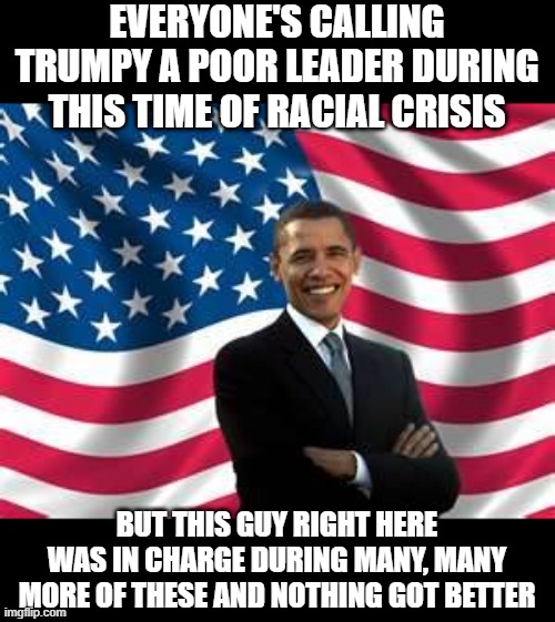 Think About It | EVERYONE'S CALLING TRUMPY A POOR LEADER DURING THIS TIME OF RACIAL CRISIS; BUT THIS GUY RIGHT HERE WAS IN CHARGE DURING MANY, MANY MORE OF THESE AND NOTHING GOT BETTER | image tagged in memes,obama | made w/ Imgflip meme maker