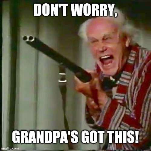 Old man with gun | DON'T WORRY, GRANDPA'S GOT THIS! | image tagged in old man with gun | made w/ Imgflip meme maker