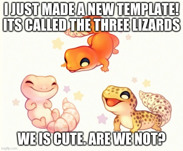 I MADE THIS! ITS SOO CUTE!! | I JUST MADE A NEW TEMPLATE! ITS CALLED THE THREE LIZARDS; WE IS CUTE. ARE WE NOT? | image tagged in the three lizards | made w/ Imgflip meme maker