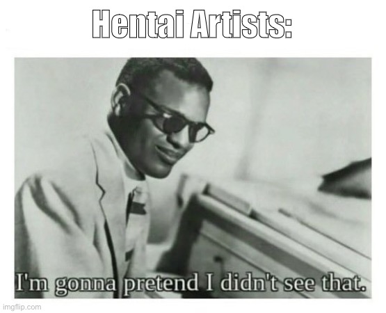 I'm gonna pretend I didn't see that | Hentai Artists: | image tagged in i'm gonna pretend i didn't see that | made w/ Imgflip meme maker