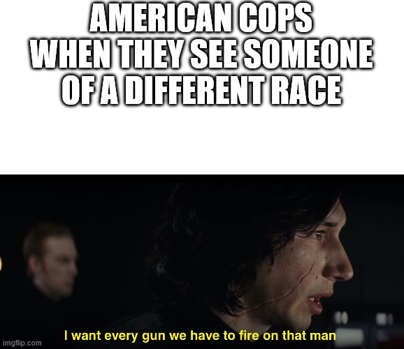 I want every gun we have to fire at that man | AMERICAN COPS WHEN THEY SEE SOMEONE OF A DIFFERENT RACE | image tagged in i want every gun we have to fire at that man | made w/ Imgflip meme maker