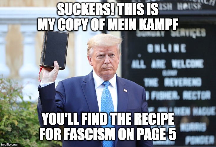 Suckers You think it's the bible but it's Mein Kampf | SUCKERS! THIS IS MY COPY OF MEIN KAMPF; YOU'LL FIND THE RECIPE FOR FASCISM ON PAGE 5 | image tagged in donald trump the clown,donald trump is an idiot,deplorable donald,satanic,anti-semite and a racist,anti trump meme | made w/ Imgflip meme maker