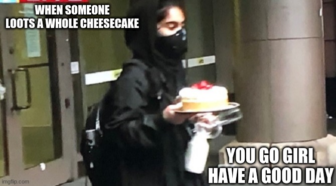 proteters nowadays | WHEN SOMEONE LOOTS A WHOLE CHEESECAKE; YOU GO GIRL HAVE A GOOD DAY | image tagged in george floyd,protest,looting,cheesecake | made w/ Imgflip meme maker