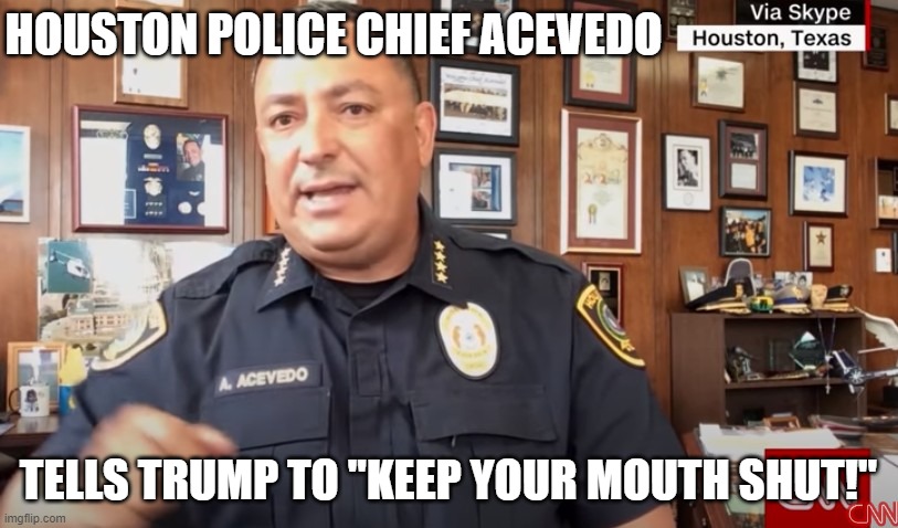 Draft-Dodger, Fake Bone Spurs, Conman, Liar, Psychopath, Racist, Impeached Trump Needs to STFU! | HOUSTON POLICE CHIEF ACEVEDO; TELLS TRUMP TO "KEEP YOUR MOUTH SHUT!" | image tagged in stfu,trump shut up,trump is an asshole | made w/ Imgflip meme maker
