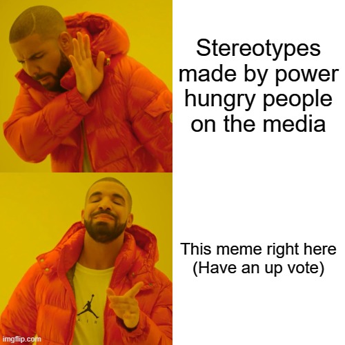 Drake Hotline Bling Meme | Stereotypes made by power hungry people on the media This meme right here


(Have an up vote) | image tagged in memes,drake hotline bling | made w/ Imgflip meme maker