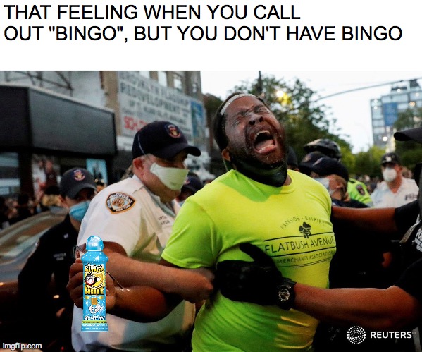 THAT FEELING WHEN YOU CALL OUT "BINGO", BUT YOU DON'T HAVE BINGO | image tagged in memes | made w/ Imgflip meme maker