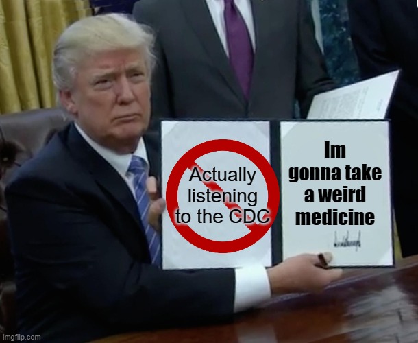 I don't understand why people believe COVID is fake | Im gonna take a weird medicine; Actually listening to the CDC | image tagged in memes,trump bill signing,coronavirus,medicine,donald trump | made w/ Imgflip meme maker