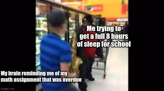 Me trying to fall asleep | Me trying to get a full 8 hours of sleep for school; My brain reminding me of my math assignment that was overdue | image tagged in saxophone guy at grocery store | made w/ Imgflip meme maker