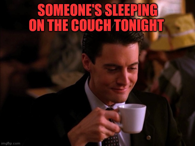 Twin Peaks Coffee | SOMEONE'S SLEEPING ON THE COUCH TONIGHT | image tagged in twin peaks coffee | made w/ Imgflip meme maker