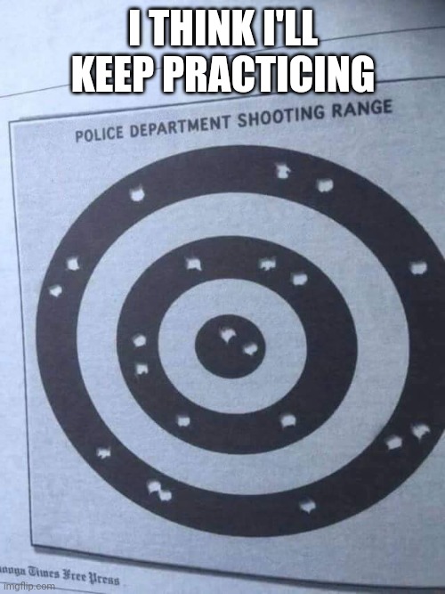 Target practice | I THINK I'LL KEEP PRACTICING | image tagged in target practice | made w/ Imgflip meme maker