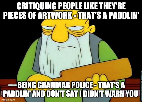 That's a paddlin' Meme | CRITIQUING PEOPLE LIKE THEY'RE PIECES OF ARTWORK - THAT'S A PADDLIN'; BEING GRAMMAR POLICE - THAT'S A PADDLIN' AND DON'T SAY I DIDN'T WARN YOU | image tagged in memes,that's a paddlin' | made w/ Imgflip meme maker