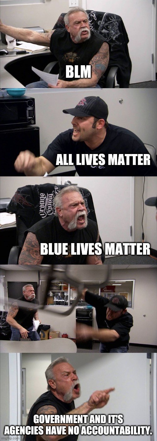 American Chopper Argument | BLM; ALL LIVES MATTER; BLUE LIVES MATTER; GOVERNMENT AND IT'S AGENCIES HAVE NO ACCOUNTABILITY. | image tagged in memes,american chopper argument | made w/ Imgflip meme maker