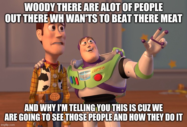 X, X Everywhere | WOODY THERE ARE ALOT OF PEOPLE OUT THERE WH WAN'TS TO BEAT THERE MEAT; AND WHY I'M TELLING YOU THIS IS CUZ WE ARE GOING TO SEE THOSE PEOPLE AND HOW THEY DO IT | image tagged in memes,x x everywhere | made w/ Imgflip meme maker
