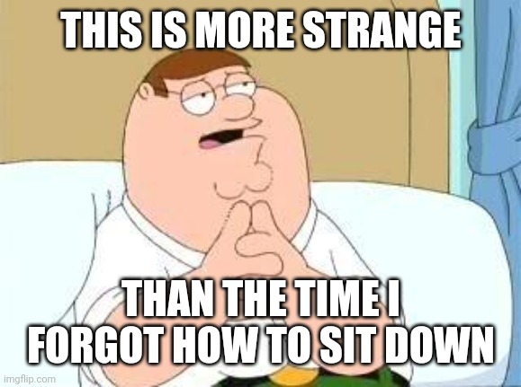 peter griffin go on | THIS IS MORE STRANGE; THAN THE TIME I FORGOT HOW TO SIT DOWN | image tagged in peter griffin go on | made w/ Imgflip meme maker