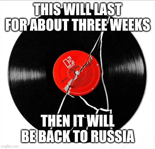 Broken Record | THIS WILL LAST FOR ABOUT THREE WEEKS THEN IT WILL BE BACK TO RUSSIA | image tagged in broken record | made w/ Imgflip meme maker