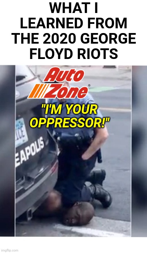 George Floyd Riots Burn Businesses in the Name of Justice | WHAT I LEARNED FROM THE 2020 GEORGE FLOYD RIOTS; "I'M YOUR OPPRESSOR!" | image tagged in politics,cops,riots,injustice | made w/ Imgflip meme maker