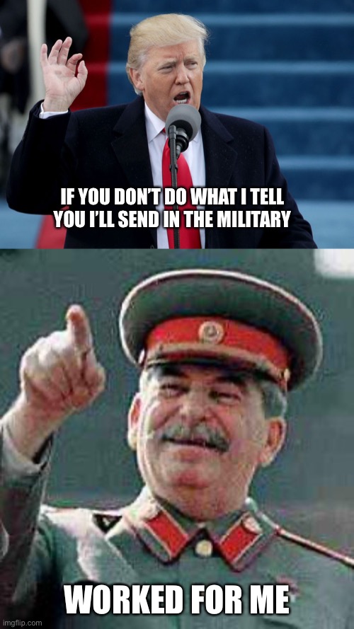 Orange Stalin, everybody. | IF YOU DON’T DO WHAT I TELL YOU I’LL SEND IN THE MILITARY; WORKED FOR ME | image tagged in stalin says,donald trump speech | made w/ Imgflip meme maker