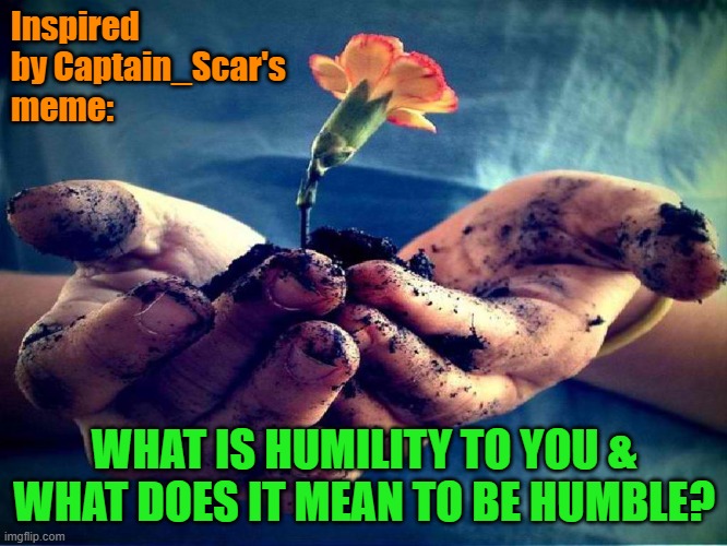 Humility | Inspired by Captain_Scar's meme:; WHAT IS HUMILITY TO YOU & WHAT DOES IT MEAN TO BE HUMBLE? | image tagged in humility | made w/ Imgflip meme maker