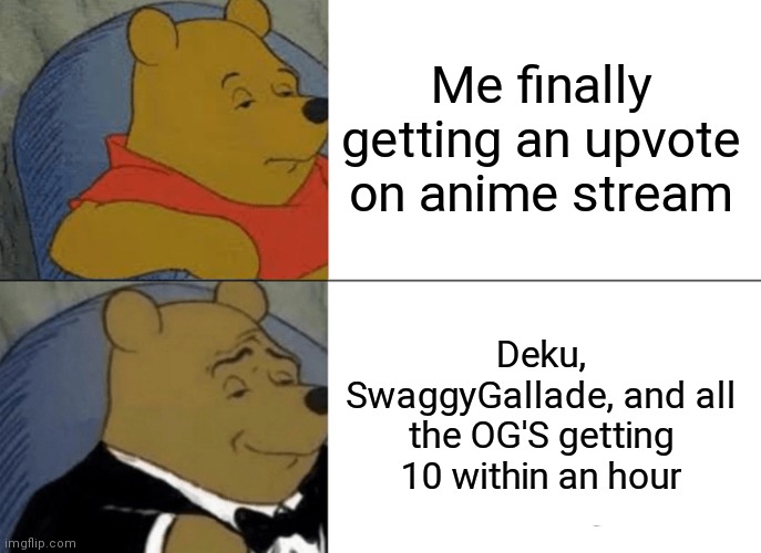 Tuxedo Winnie The Pooh | Me finally getting an upvote on anime stream; Deku, SwaggyGallade, and all the OG'S getting 10 within an hour | image tagged in memes,tuxedo winnie the pooh | made w/ Imgflip meme maker