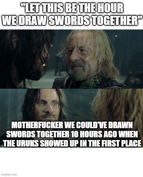 "LET THIS BE THE HOUR WE DRAW SWORDS TOGETHER"; MOTHERFUCKER WE COULD'VE DRAWN SWORDS TOGETHER 10 HOURS AGO WHEN THE URUKS SHOWED UP IN THE FIRST PLACE | image tagged in lotrmemes | made w/ Imgflip meme maker