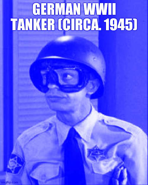 True? | GERMAN WWII TANKER (CIRCA. 1945) | image tagged in barney fife | made w/ Imgflip meme maker