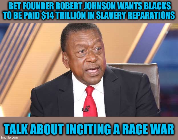 A demand so outrageous it must be rejected | BET FOUNDER ROBERT JOHNSON WANTS BLACKS TO BE PAID $14 TRILLION IN SLAVERY REPARATIONS; TALK ABOUT INCITING A RACE WAR | image tagged in goto hell | made w/ Imgflip meme maker