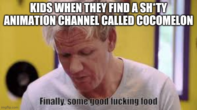 finally some food | KIDS WHEN THEY FIND A SH*TY ANIMATION CHANNEL CALLED COCOMELON | image tagged in finally some food | made w/ Imgflip meme maker