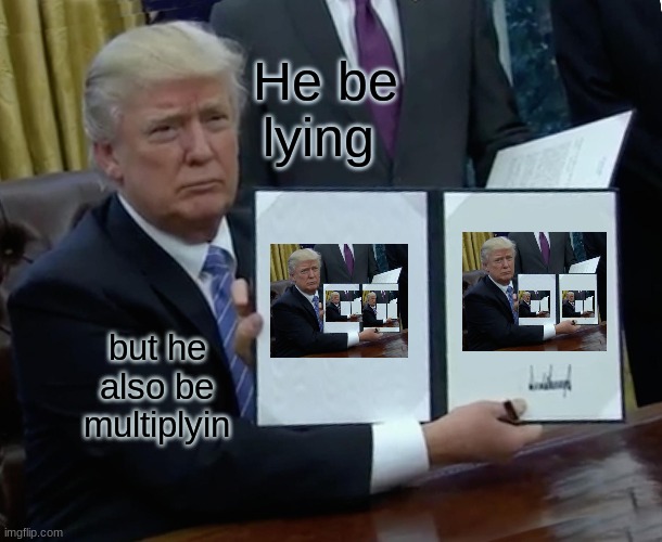 it was a lot funnier in my head | He be lying; but he also be multiplyin | image tagged in memes,trump bill signing,donald trump | made w/ Imgflip meme maker