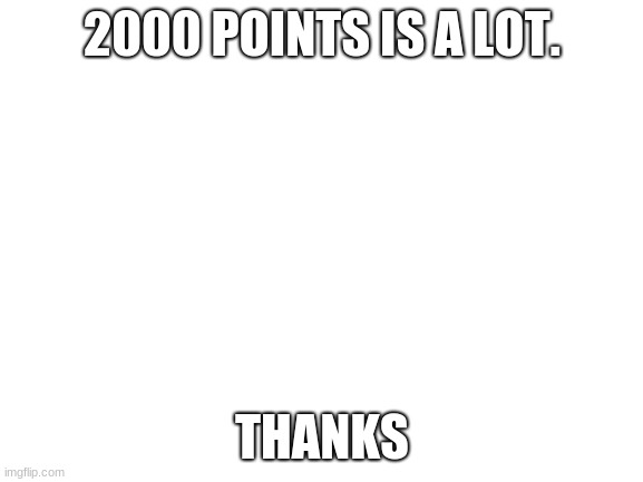 lol. this is how bad I am at thanking people that I don't know | 2000 POINTS IS A LOT. THANKS | image tagged in blank white template | made w/ Imgflip meme maker