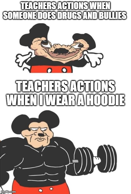 Buff Mickey Mouse | TEACHERS ACTIONS WHEN SOMEONE DOES DRUGS AND BULLIES; TEACHERS ACTIONS WHEN I WEAR A HOODIE | image tagged in buff mickey mouse | made w/ Imgflip meme maker