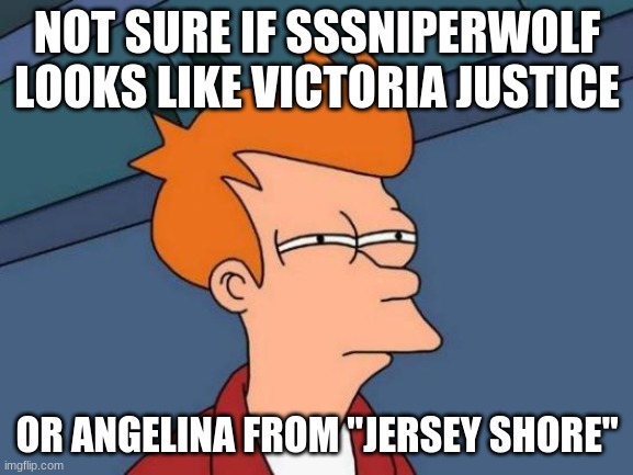 Tweet this to her. (If you want to, that is. I don't like to force people.) | NOT SURE IF SSSNIPERWOLF LOOKS LIKE VICTORIA JUSTICE; OR ANGELINA FROM "JERSEY SHORE" | image tagged in memes,futurama fry,sssniperwolf,victoria justice,jersey shore | made w/ Imgflip meme maker