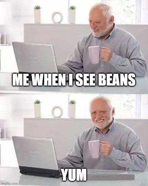 Hide the Pain Harold | ME WHEN I SEE BEANS; YUM | image tagged in memes,hide the pain harold | made w/ Imgflip meme maker