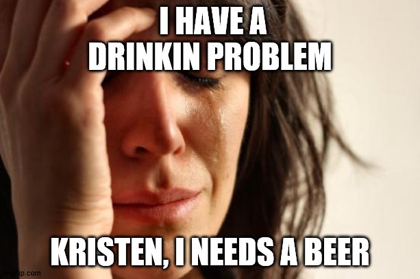 First World Problems | I HAVE A DRINKIN PROBLEM; KRISTEN, I NEEDS A BEER | image tagged in memes,first world problems | made w/ Imgflip meme maker