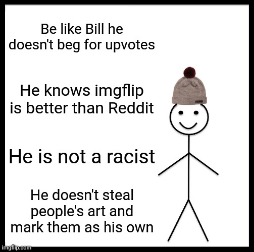Be Like Bill | Be like Bill he doesn't beg for upvotes; He knows imgflip is better than Reddit; He is not a racist; He doesn't steal people's art and mark them as his own | image tagged in memes,be like bill | made w/ Imgflip meme maker