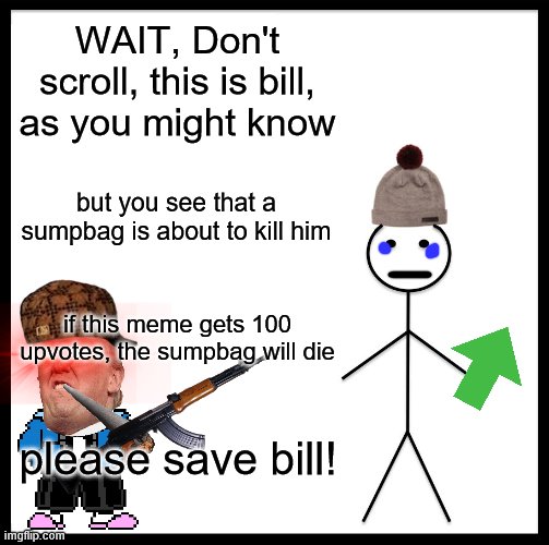 help | WAIT, Don't scroll, this is bill, as you might know; but you see that a sumpbag is about to kill him; if this meme gets 100 upvotes, the sumpbag will die; please save bill! | image tagged in memes,be like bill | made w/ Imgflip meme maker
