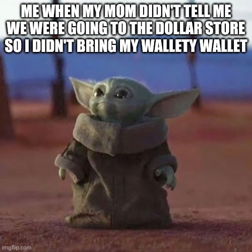 Baby Yoda | ME WHEN MY MOM DIDN'T TELL ME WE WERE GOING TO THE DOLLAR STORE SO I DIDN'T BRING MY WALLETY WALLET | image tagged in baby yoda | made w/ Imgflip meme maker