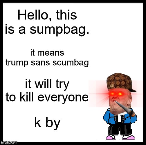sumpbag | Hello, this is a sumpbag. it means trump sans scumbag; it will try to kill everyone; k by | image tagged in memes,be like bill | made w/ Imgflip meme maker