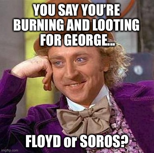 It’s obvious | YOU SAY YOU’RE BURNING AND LOOTING    FOR GEORGE... FLOYD or SOROS? | image tagged in memes,creepy condescending wonka,george floyd,george soros | made w/ Imgflip meme maker