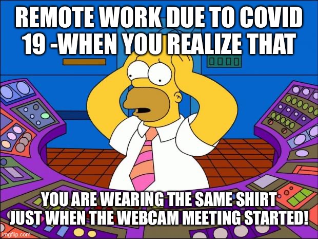 Homer Panic | REMOTE WORK DUE TO COVID 19 -WHEN YOU REALIZE THAT; YOU ARE WEARING THE SAME SHIRT JUST WHEN THE WEBCAM MEETING STARTED! | image tagged in homer panic | made w/ Imgflip meme maker