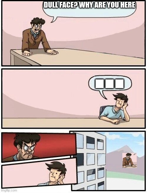 he is a ghost Boardroom Meeting Suggestion | DULL FACE? WHY ARE YOU HERE; ... | image tagged in boardroom meeting suggestion day off | made w/ Imgflip meme maker